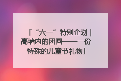 “六一”特别企划｜高墙内的团圆——一份特殊的儿童节礼物